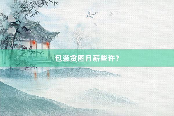 包装贪图月薪些许？