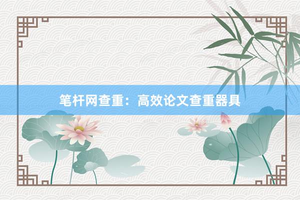 笔杆网查重：高效论文查重器具