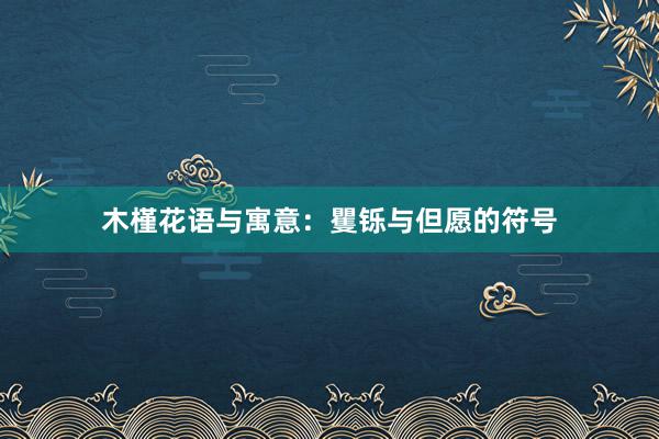 木槿花语与寓意：矍铄与但愿的符号