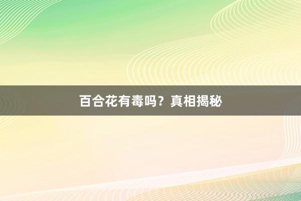百合花有毒吗?真相揭秘
