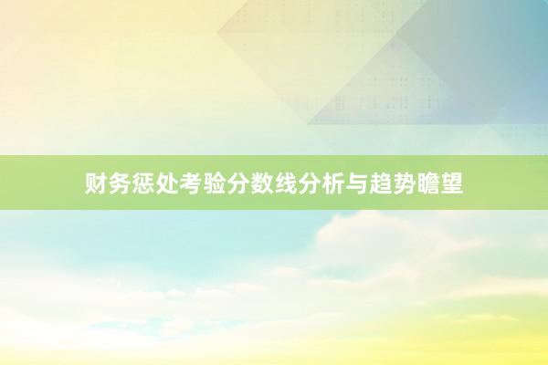 财务惩处考验分数线分析与趋势瞻望